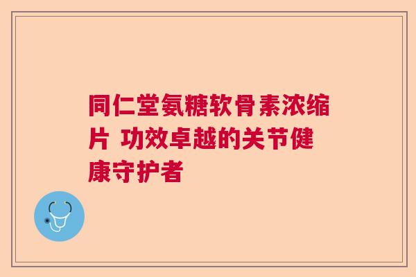 同仁堂氨糖软骨素浓缩片 功效卓越的关节健康守护者 同仁堂氨糖软骨素浓缩片 功效卓越的关节健康守护者