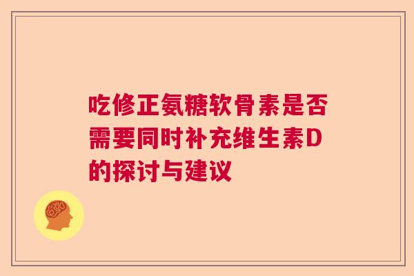 吃修正氨糖软骨素是否需要同时补充维生素D的探讨与建议 吃修正氨糖软骨素是否需要同时补充维生素D的探讨与建议
