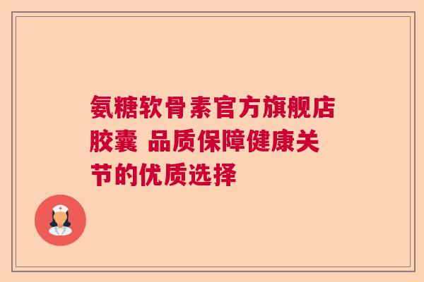 氨糖软骨素官方旗舰店胶囊 品质保障健康关节的优质选择