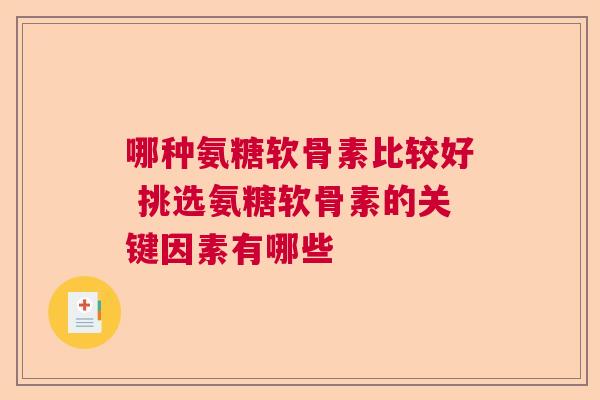 哪种氨糖软骨素比较好 挑选氨糖软骨素的关键因素有哪些