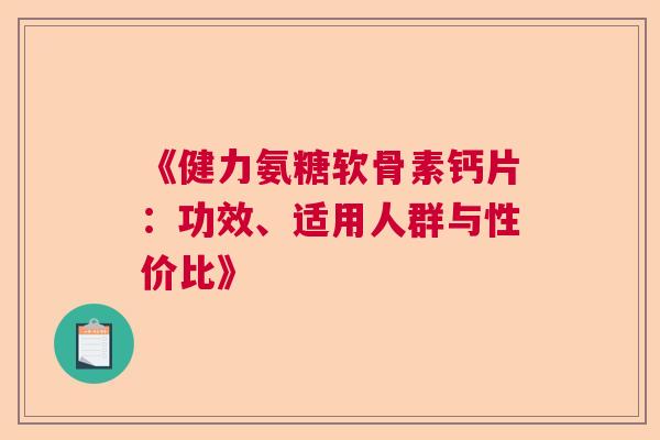 《健力氨糖软骨素钙片：功效、适用人群与性价比》