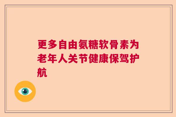 更多自由氨糖软骨素为老年人关节健康保驾护航