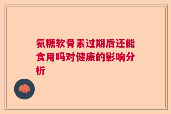 氨糖软骨素过期后还能食用吗对健康的影响分析 氨糖软骨素过期后还能食用吗对健康的影响分析