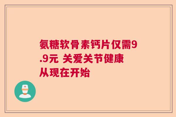 氨糖软骨素钙片仅需9.9元 关爱关节健康从现在开始 氨糖软骨素钙片仅需9.9元 关爱关节健康从现在开始