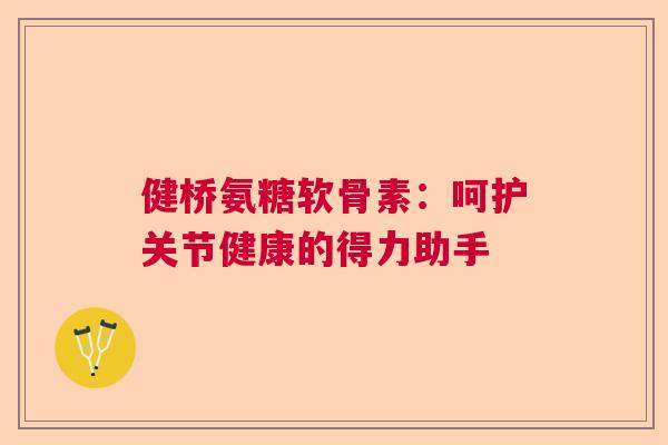 健桥氨糖软骨素：呵护关节健康的得力助手