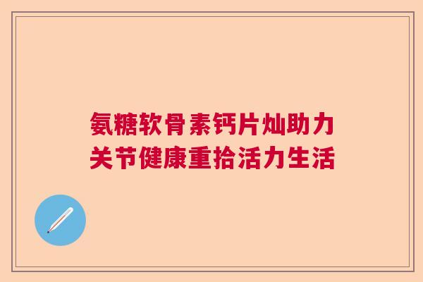 氨糖软骨素钙片灿助力关节健康重拾活力生活