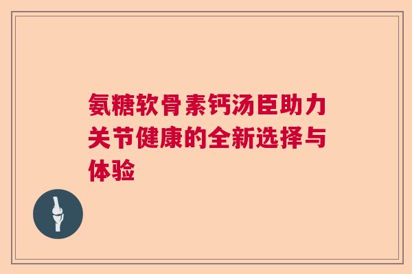 氨糖软骨素钙汤臣助力关节健康的全新选择与体验