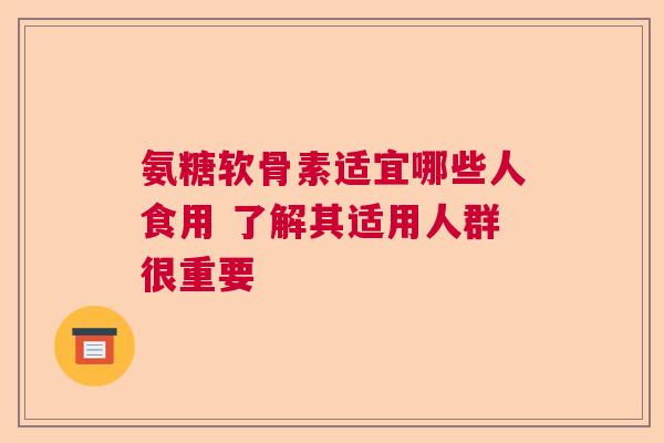 氨糖软骨素适宜哪些人食用 了解其适用人群很重要
