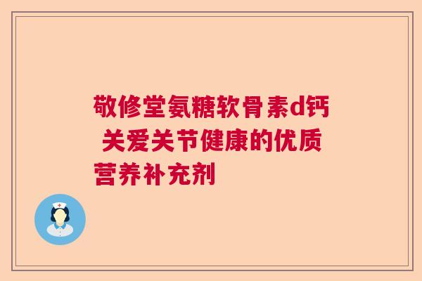 敬修堂氨糖软骨素d钙 关爱关节健康的优质营养补充剂