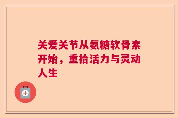 关爱关节从氨糖软骨素开始，重拾活力与灵动人生