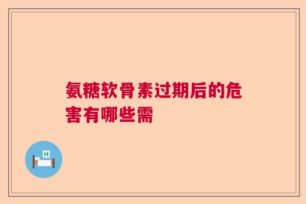 氨糖软骨素过期后的危害有哪些需
