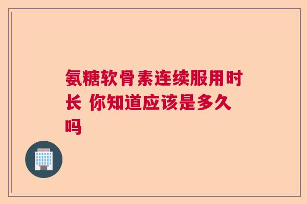 氨糖软骨素连续服用时长 你知道应该是多久吗 氨糖软骨素连续服用时长 你知道应该是多久吗