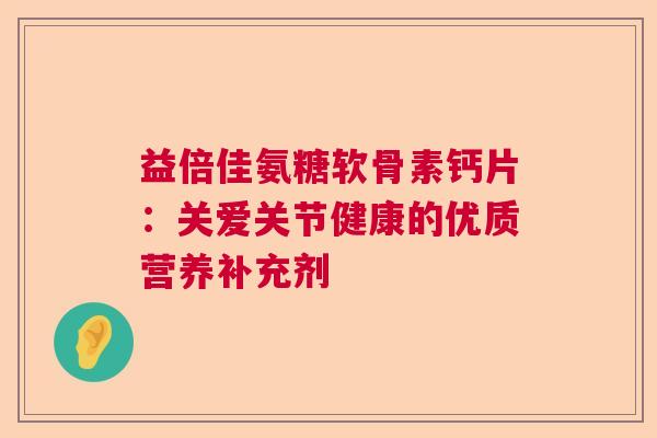 益倍佳氨糖软骨素钙片：关爱关节健康的优质营养补充剂