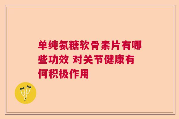 单纯氨糖软骨素片有哪些功效 对关节健康有何积极作用 单纯氨糖软骨素片有哪些功效 对关节健康有何积极作用