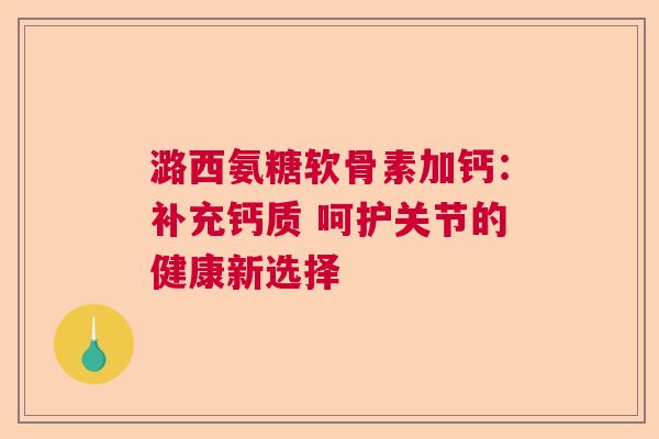 潞西氨糖软骨素加钙：补充钙质 呵护关节的健康新选择