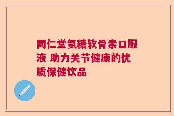 同仁堂氨糖软骨素口服液 助力关节健康的优质保健饮品 同仁堂氨糖软骨素口服液 助力关节健康的优质保健饮品