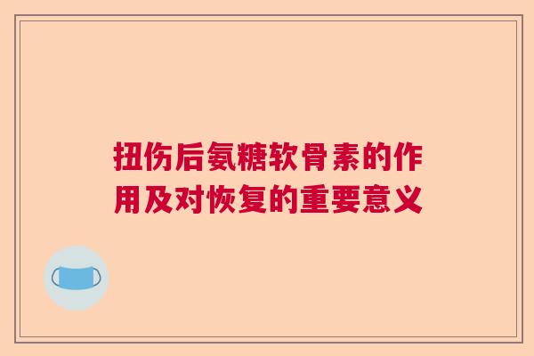 扭伤后氨糖软骨素的作用及对恢复的重要意义