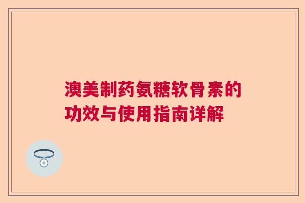 澳美制药氨糖软骨素的功效与使用指南详解