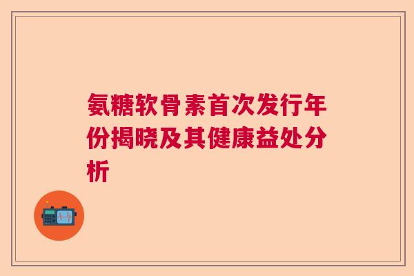 氨糖软骨素首次发行年份揭晓及其健康益处分析