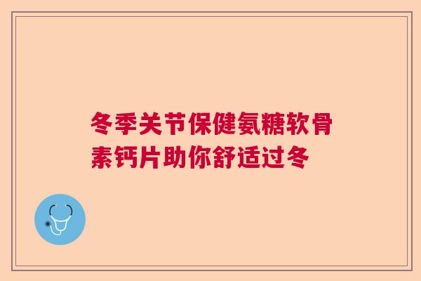 冬季关节保健氨糖软骨素钙片助你舒适过冬