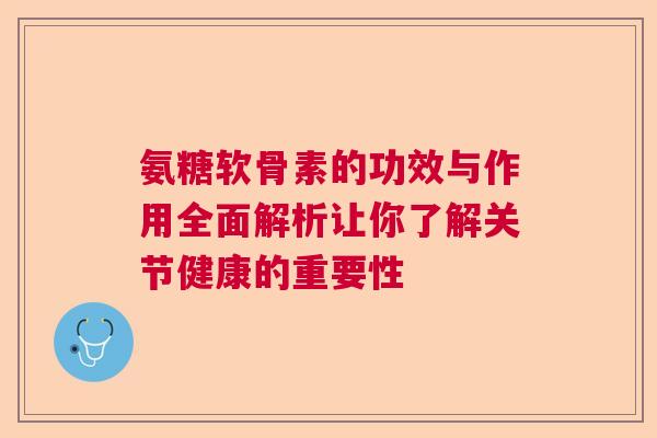 氨糖软骨素的功效与作用全面解析让你了解关节健康的重要性