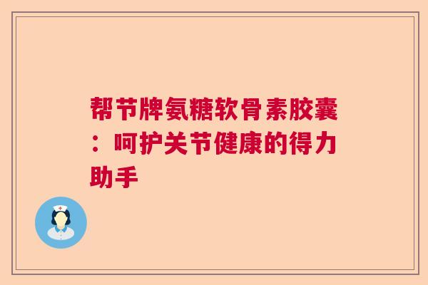 帮节牌氨糖软骨素胶囊：呵护关节健康的得力助手