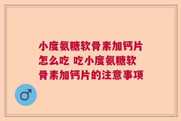 小度氨糖软骨素加钙片怎么吃 吃小度氨糖软骨素加钙片的注意事项
