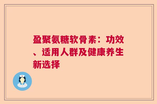 盈聚氨糖软骨素：功效、适用人群及健康养生新选择