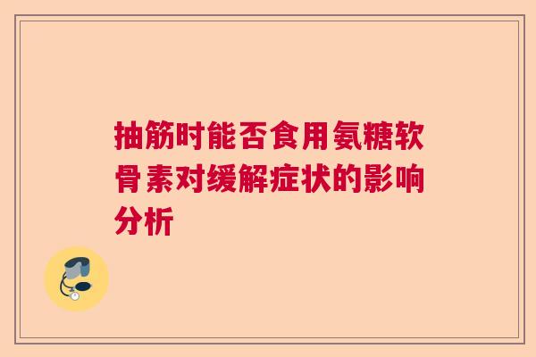 抽筋时能否食用氨糖软骨素对缓解症状的影响分析 抽筋时能否食用氨糖软骨素对缓解症状的影响分析
