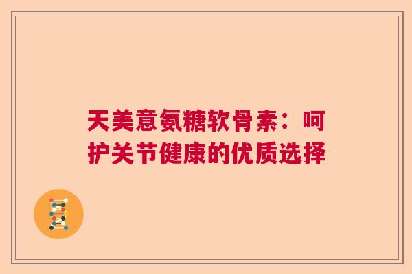 天美意氨糖软骨素：呵护关节健康的优质选择
