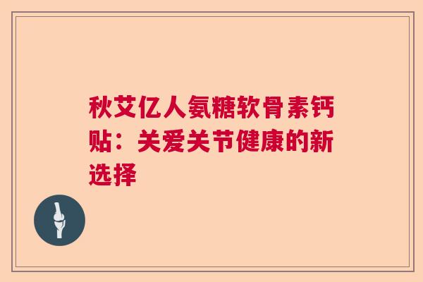 秋艾亿人氨糖软骨素钙贴：关爱关节健康的新选择
