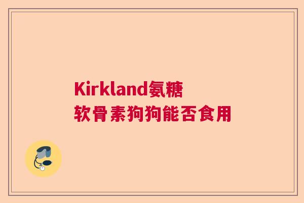 Kirkland氨糖软骨素狗狗能否食用