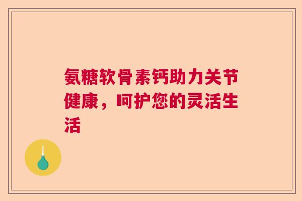 氨糖软骨素钙助力关节健康，呵护您的灵活生活