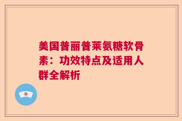 美国普丽普莱氨糖软骨素:功效特点及适用人群全解析 美国普丽普莱氨糖软骨素:功效特点及适用人群全解析