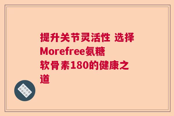 提升关节灵活性 选择Morefree氨糖软骨素180的健康之道
