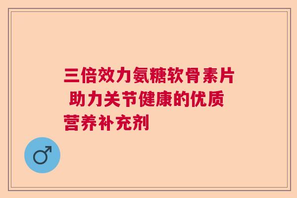 三倍效力氨糖软骨素片 助力关节健康的优质营养补充剂