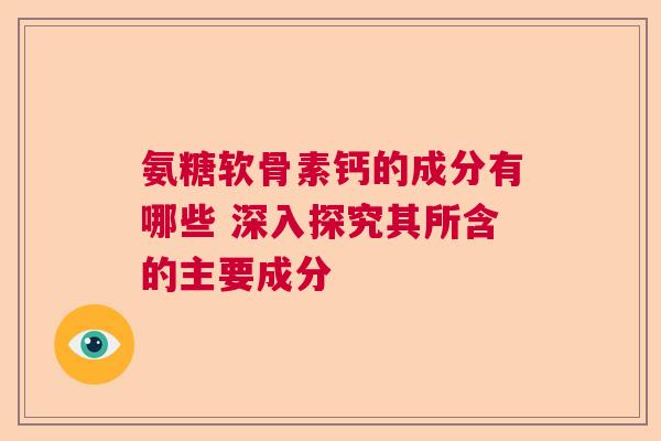 氨糖软骨素钙的成分有哪些 深入探究其所含的主要成分