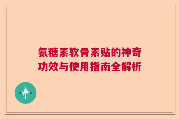 氨糖素软骨素贴的神奇功效与使用指南全解析