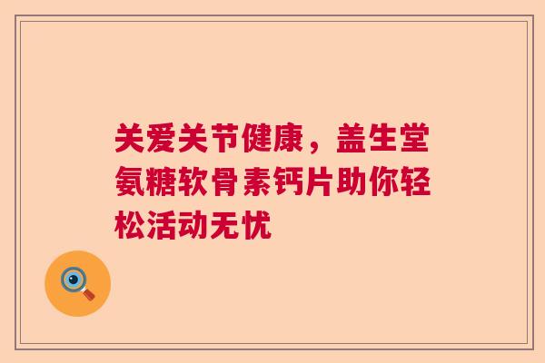 关爱关节健康，盖生堂氨糖软骨素钙片助你轻松活动无忧