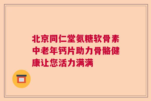 北京同仁堂氨糖软骨素中老年钙片助力骨骼健康让您活力满满