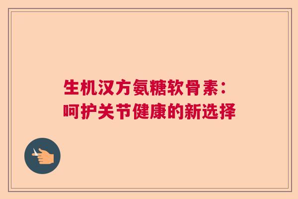 生机汉方氨糖软骨素：呵护关节健康的新选择