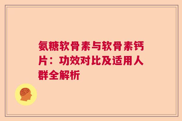 氨糖软骨素与软骨素钙片：功效对比及适用人群全解析