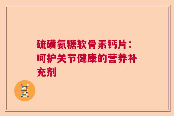 硫磺氨糖软骨素钙片:呵护关节健康的营养补充剂 硫磺氨糖软骨素钙片:呵护关节健康的营养补充剂