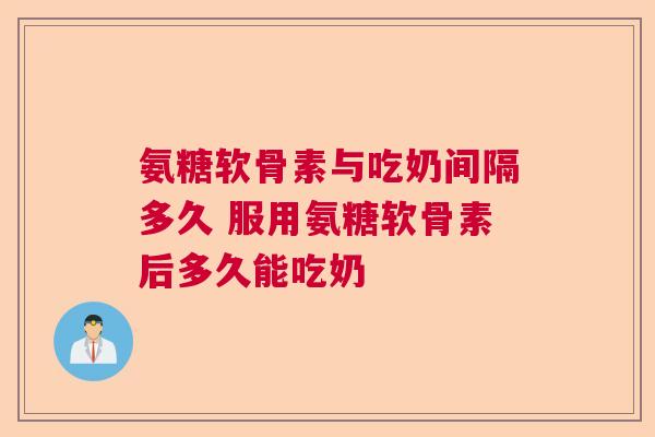 氨糖软骨素与吃奶间隔多久 服用氨糖软骨素后多久能吃奶