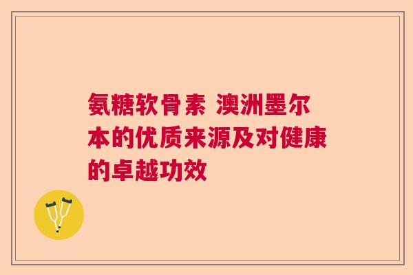 氨糖软骨素 澳洲墨尔本的优质来源及对健康的卓越功效