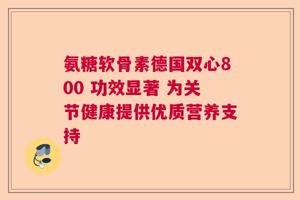 氨糖软骨素德国双心800 功效显著 为关节健康提供优质营养支持 氨糖软骨素德国双心800 功效显著 为关节健康提供优质营养支持