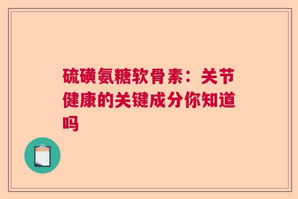 硫磺氨糖软骨素：关节健康的关键成分你知道吗