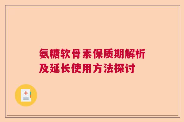 氨糖软骨素保质期解析及延长使用方法探讨