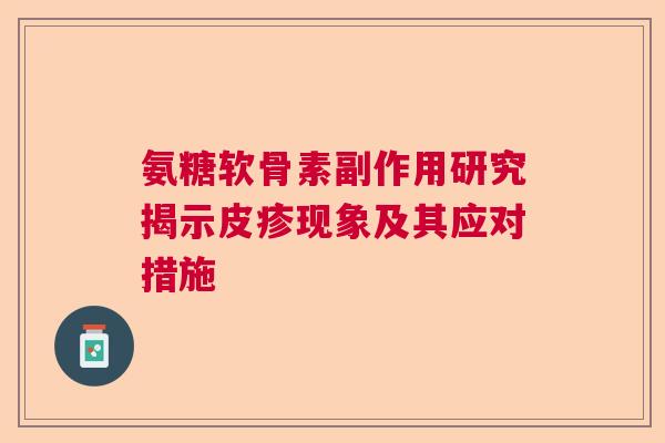 氨糖软骨素副作用研究揭示皮疹现象及其应对措施