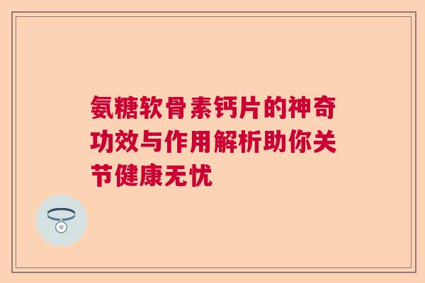 氨糖软骨素钙片的神奇功效与作用解析助你关节健康无忧